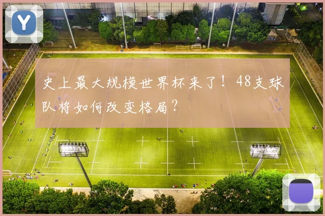 史上最大规模世界杯来了！48支球队将如何改变格局？