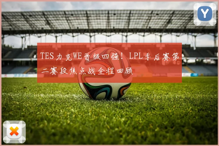 TES力克WE晋级四强！LPL季后赛第二赛段焦点战全程回顾