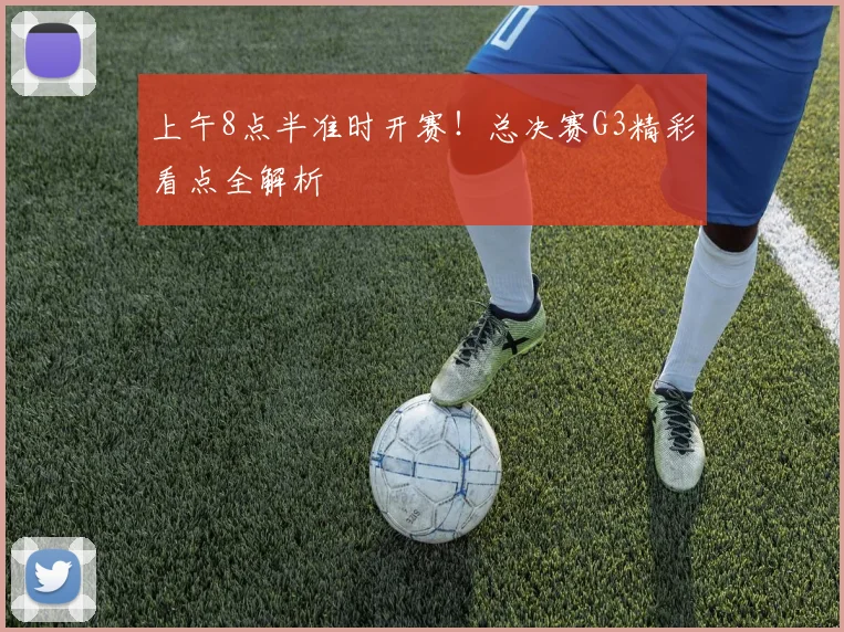 上午8点半准时开赛!总决赛G3精彩看点全解析