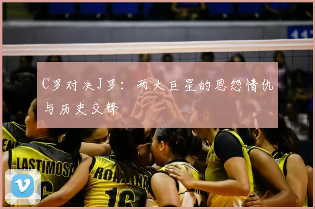 C罗对决J罗：两大巨星的恩怨情仇与历史交锋