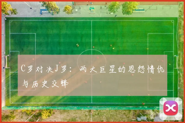 C罗对决J罗:两大巨星的恩怨情仇与历史交锋